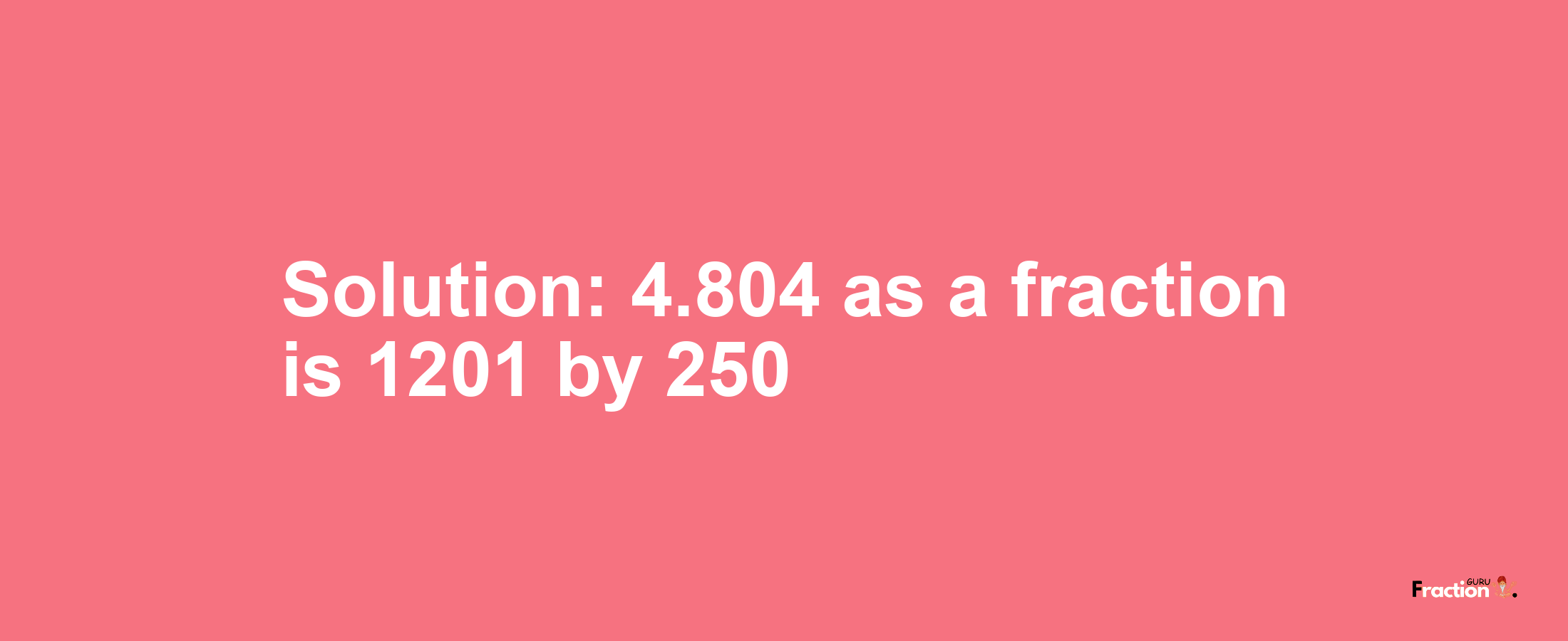 Solution:4.804 as a fraction is 1201/250